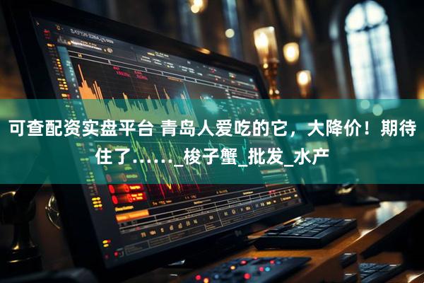 可查配资实盘平台 青岛人爱吃的它，大降价！期待住了……_梭子蟹_批发_水产