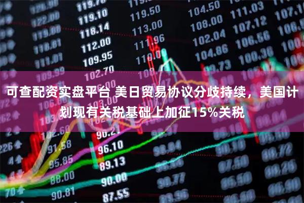 可查配资实盘平台 美日贸易协议分歧持续，美国计划现有关税基础上加征15%关税