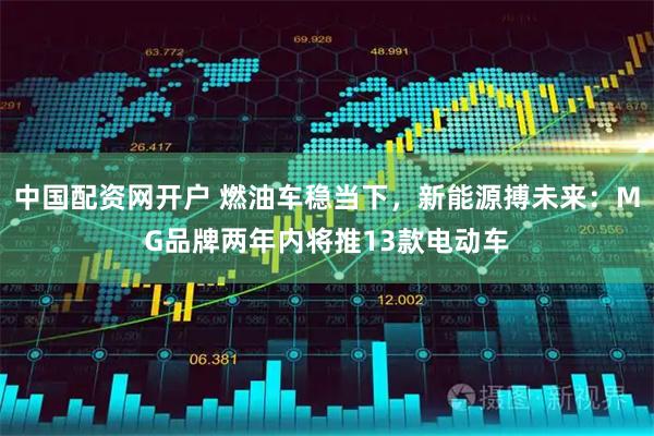 中国配资网开户 燃油车稳当下，新能源搏未来：MG品牌两年内将推13款电动车
