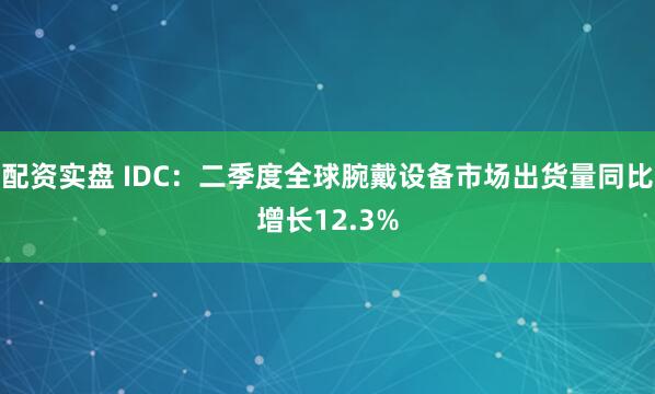 配资实盘 IDC：二季度全球腕戴设备市场出货量同比增长12.3%