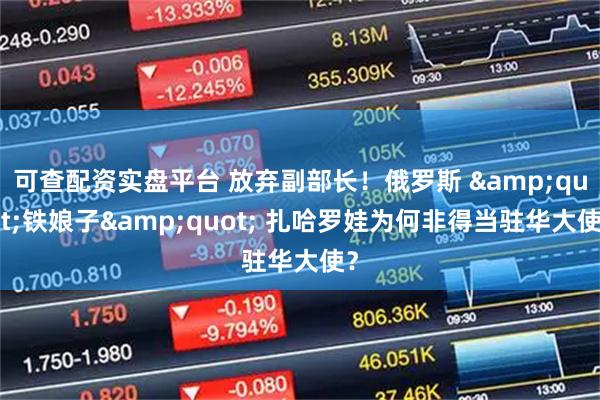 可查配资实盘平台 放弃副部长！俄罗斯 &quot;铁娘子&quot; 扎哈罗娃为何非得当驻华大使？