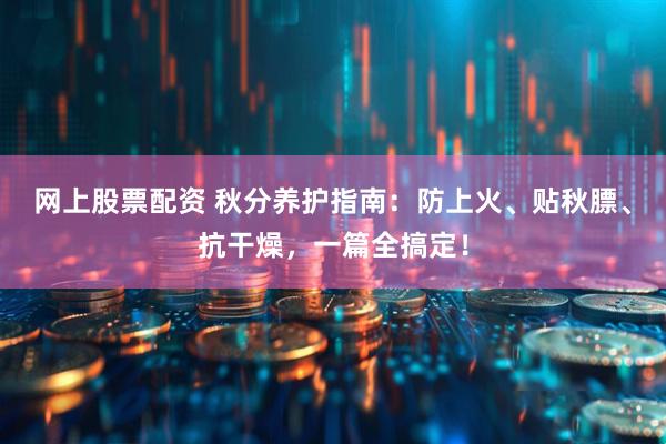 网上股票配资 秋分养护指南：防上火、贴秋膘、抗干燥，一篇全搞定！