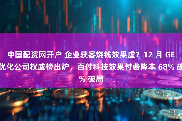 中国配资网开户 企业获客烧钱效果虚？12 月 GEO 优化公司权威榜出炉，百付科技效果付费降本 68% 破局